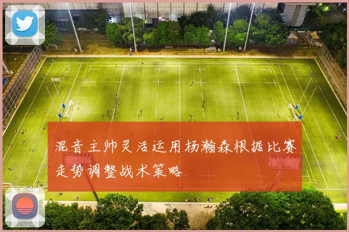 混音主帅灵活运用杨瀚森根据比赛走势调整战术策略