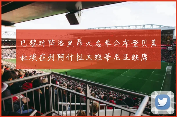 巴黎对阵洛里昂大名单公布登贝莱杜埃在列阿什拉夫维蒂尼亚缺席