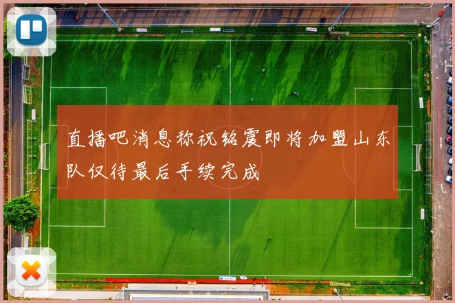 直播吧消息称祝铭震即将加盟山东队仅待最后手续完成