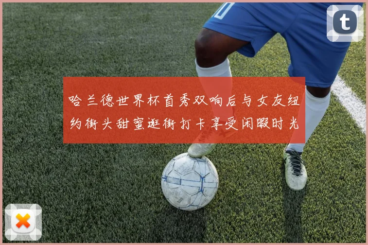 哈兰德世界杯首秀双响后与女友纽约街头甜蜜逛街打卡享受闲暇时光