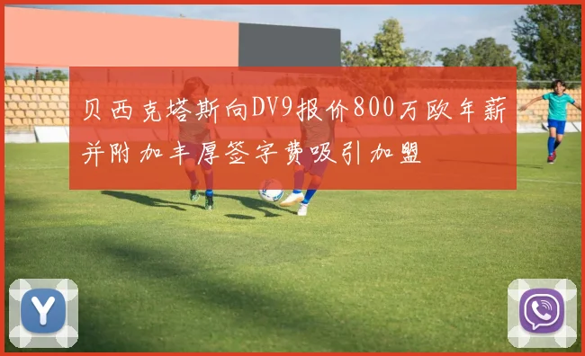 贝西克塔斯向DV9报价800万欧年薪并附加丰厚签字费吸引加盟