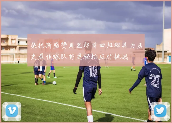 桑托斯盛赞库里即将回归称其为历史最佳球队将更轻松应对挑战