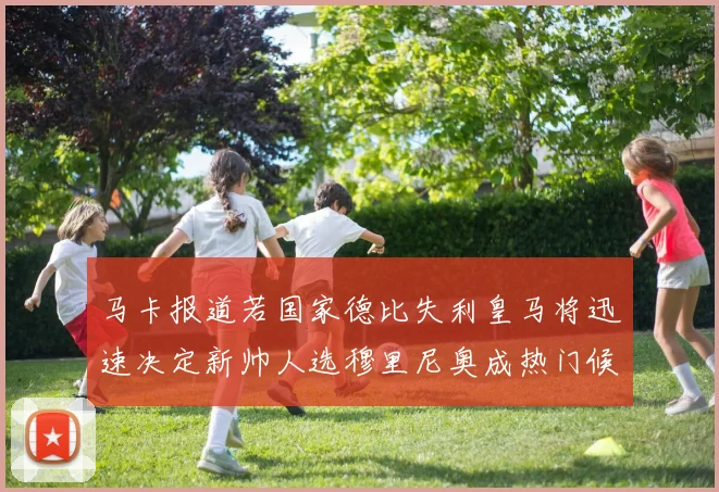 马卡报道若国家德比失利皇马将迅速决定新帅人选穆里尼奥成热门候选