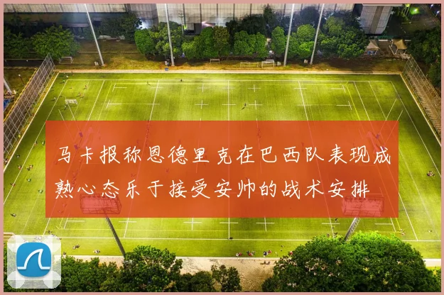 马卡报称恩德里克在巴西队表现成熟心态乐于接受安帅的战术安排