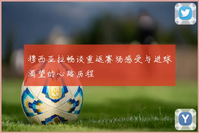 穆西亚拉畅谈重返赛场感受与进球渴望的心路历程
