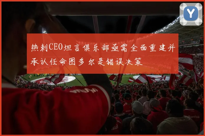 热刺CEO坦言俱乐部亟需全面重建并承认任命图多尔是错误决策