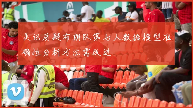 美记质疑布朗队第七人数据模型准确性分析方法需改进