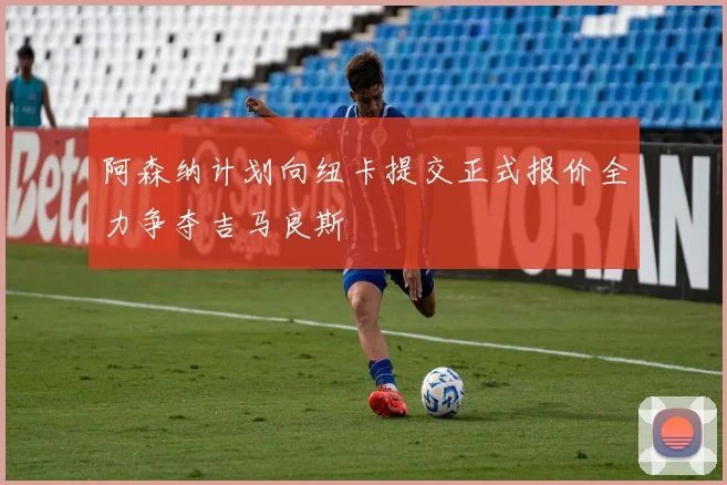 阿森纳计划向纽卡提交正式报价全力争夺吉马良斯
