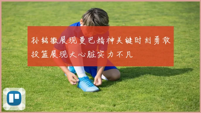 孙铭徽展现曼巴精神关键时刻勇敢投篮展现大心脏实力不凡