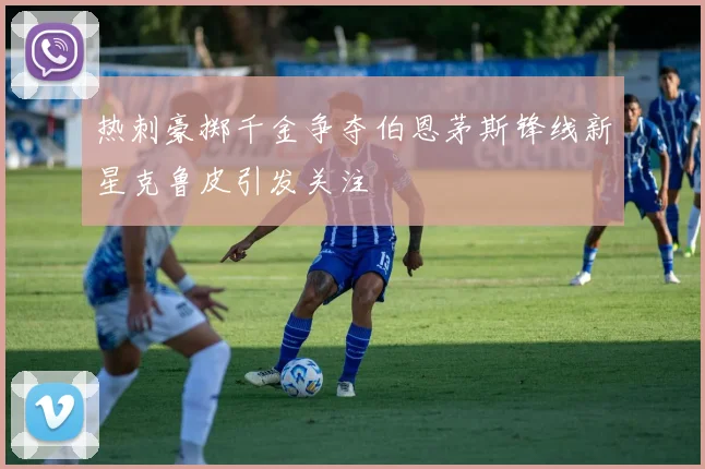 热刺豪掷千金争夺伯恩茅斯锋线新星克鲁皮引发关注