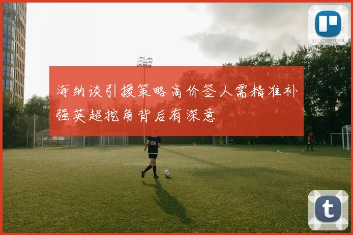 海纳谈引援策略高价签人需精准补强英超挖角背后有深意