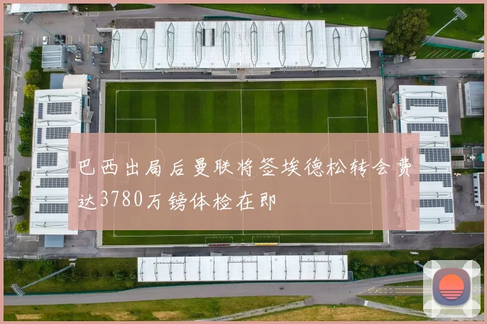 巴西出局后曼联将签埃德松转会费达3780万镑体检在即