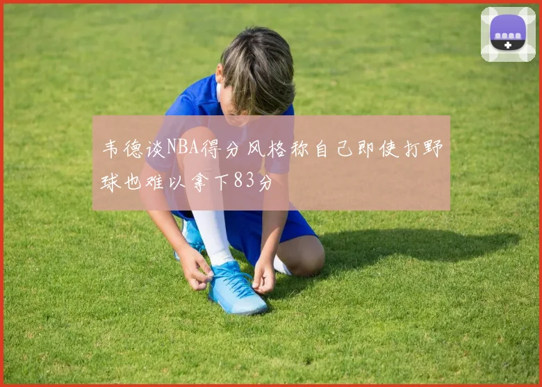 韦德谈NBA得分风格称自己即使打野球也难以拿下83分