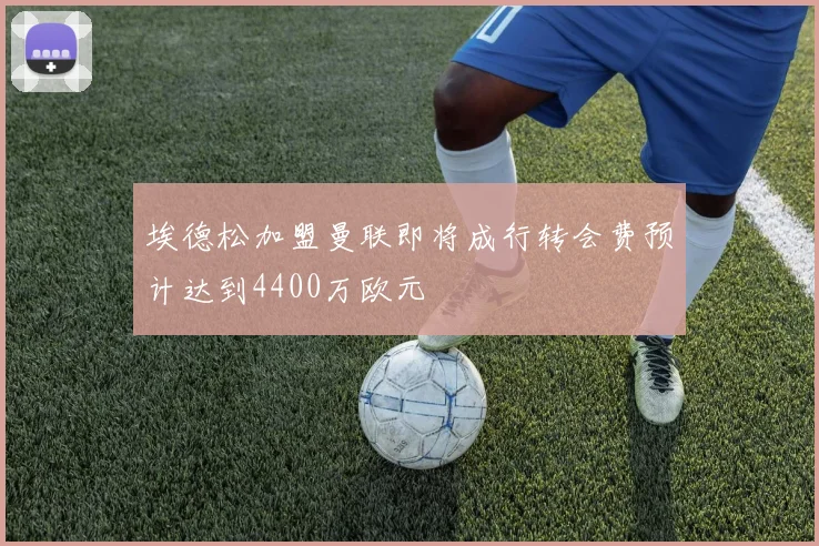 埃德松加盟曼联即将成行转会费预计达到4400万欧元