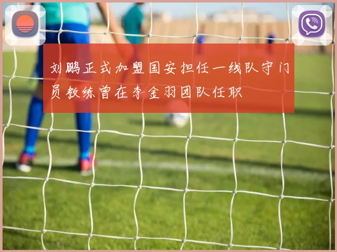 刘鹏正式加盟国安担任一线队守门员教练曾在李金羽团队任职