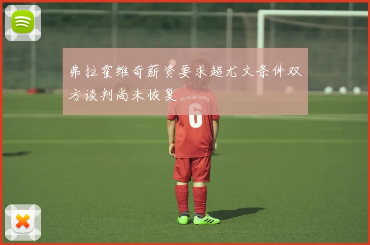 弗拉霍维奇薪资要求超尤文条件双方谈判尚未恢复