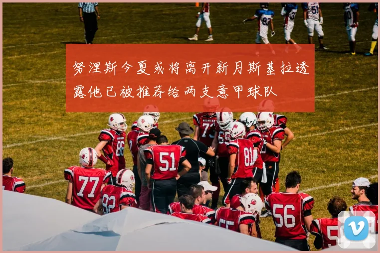 努涅斯今夏或将离开新月斯基拉透露他已被推荐给两支意甲球队