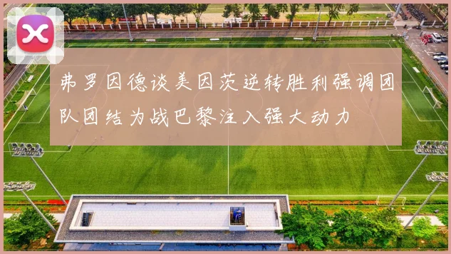 弗罗因德谈美因茨逆转胜利强调团队团结为战巴黎注入强大动力