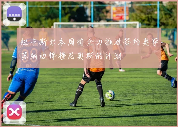纽卡斯尔本周将全力推进签约奥萨苏纳边锋穆尼奥斯的计划