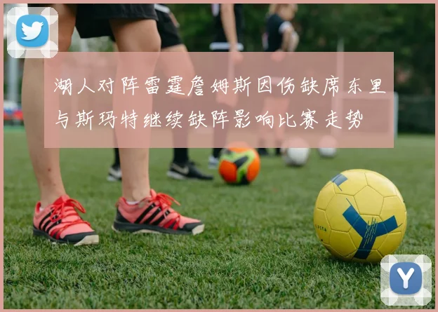 湖人对阵雷霆詹姆斯因伤缺席东里与斯玛特继续缺阵影响比赛走势