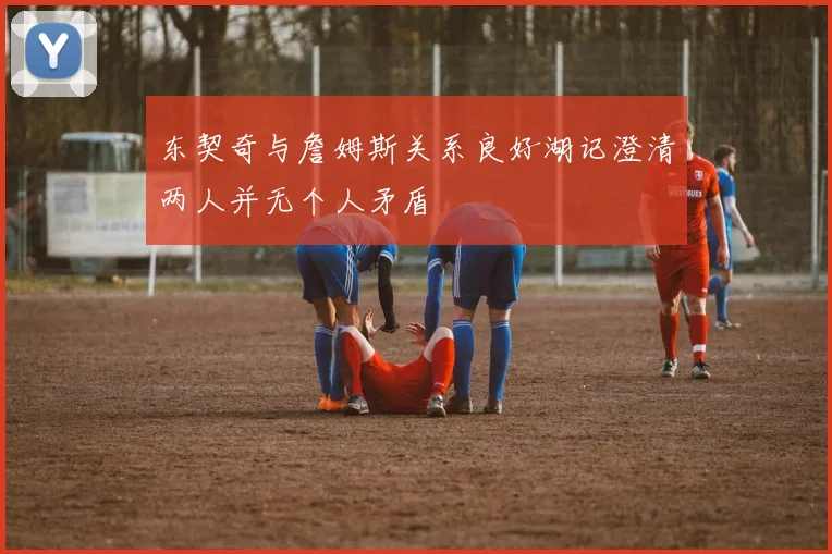 东契奇与詹姆斯关系良好湖记澄清两人并无个人矛盾