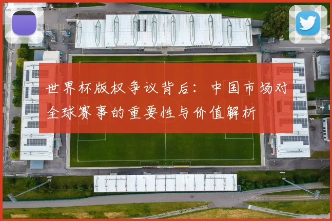 世界杯版权争议背后：中国市场对全球赛事的重要性与价值解析
