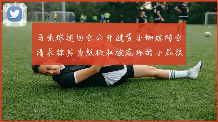 马竞球迷协会公开谴责小蜘蛛转会请求称其为叛徒和被宠坏的小屁孩