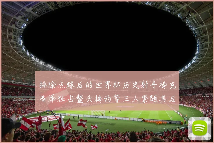 排除点球后的世界杯历史射手榜克洛泽独占鳌头梅西等三人紧随其后