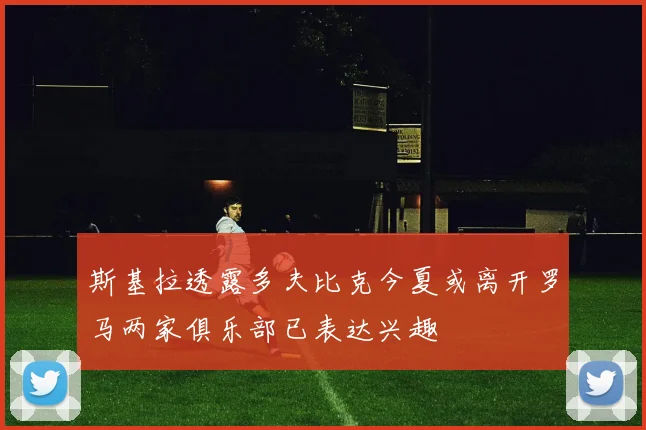 斯基拉透露多夫比克今夏或离开罗马两家俱乐部已表达兴趣